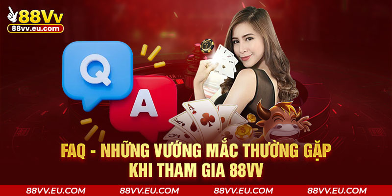 Faq - Những vướng mắc thường gặp khi tham gia 88VV Faq - Những vướng mắc thường gặp khi tham gia 88VV