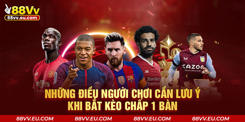 Những điều người chơi cần lưu ý khi bắt kèo chấp 1 bàn